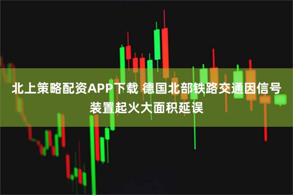 北上策略配资APP下载 德国北部铁路交通因信号装置起火大面积延误