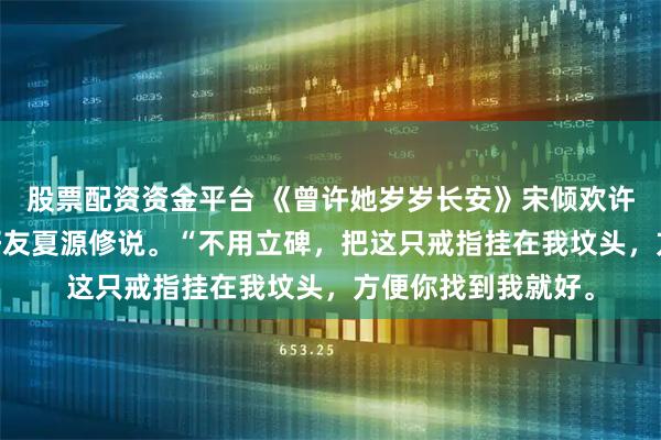 股票配资资金平台 《曾许她岁岁长安》宋倾欢许京墨 我死时，跟好友夏源修说。“不用立碑，把这只戒指挂在我坟头，方便你找到我就好。