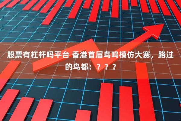 股票有杠杆吗平台 香港首届鸟鸣模仿大赛，路过的鸟都：？？？