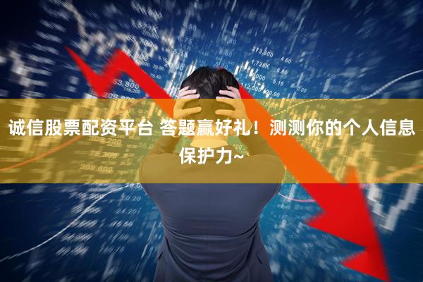 诚信股票配资平台 答题赢好礼！测测你的个人信息保护力~