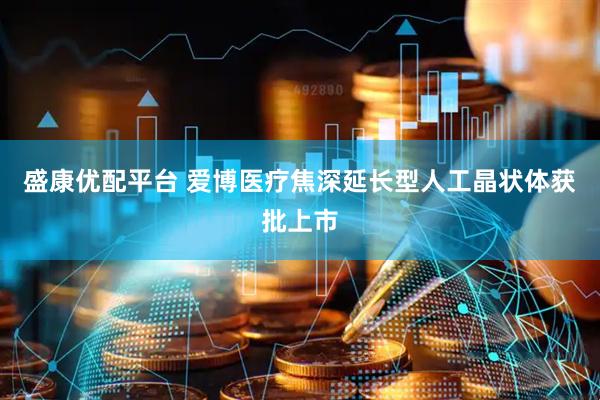 盛康优配平台 爱博医疗焦深延长型人工晶状体获批上市