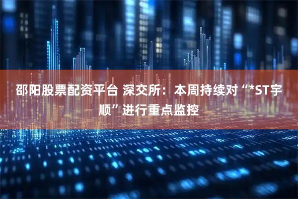邵阳股票配资平台 深交所：本周持续对“*ST宇顺”进行重点监控