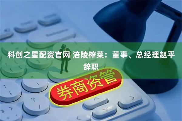 科创之星配资官网 涪陵榨菜：董事、总经理赵平辞职