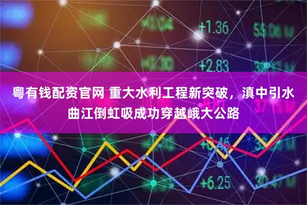 粤有钱配资官网 重大水利工程新突破，滇中引水曲江倒虹吸成功穿越峨大公路
