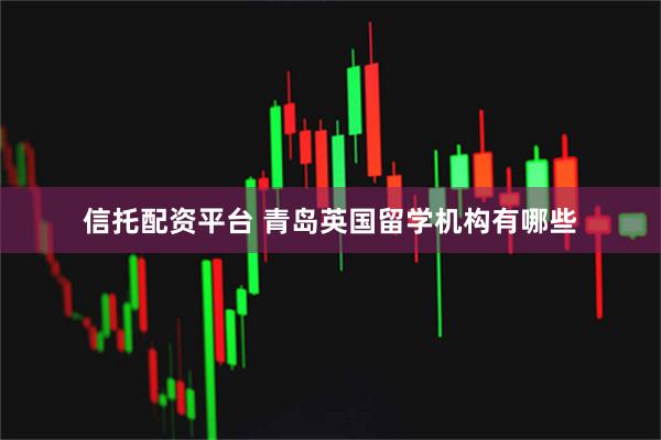 信托配资平台 青岛英国留学机构有哪些