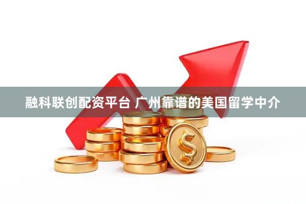 融科联创配资平台 广州靠谱的美国留学中介