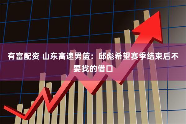 有富配资 山东高速男篮：邱彪希望赛季结束后不要找的借口