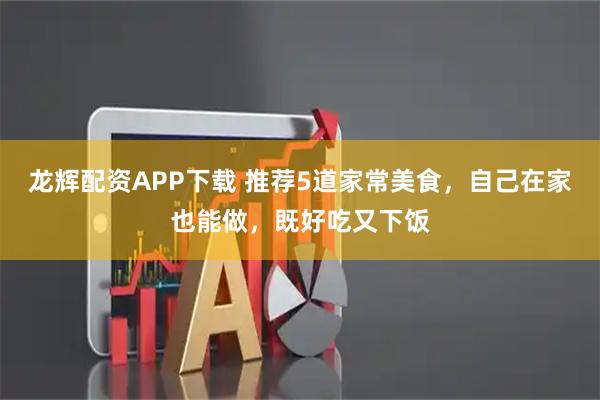 龙辉配资APP下载 推荐5道家常美食，自己在家也能做，既好吃又下饭