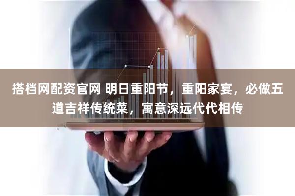搭档网配资官网 明日重阳节，重阳家宴，必做五道吉祥传统菜，寓意深远代代相传