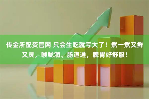 传金所配资官网 只会生吃就亏大了！煮一煮又鲜又灵，喉咙润、肠道通，脾胃好舒服！