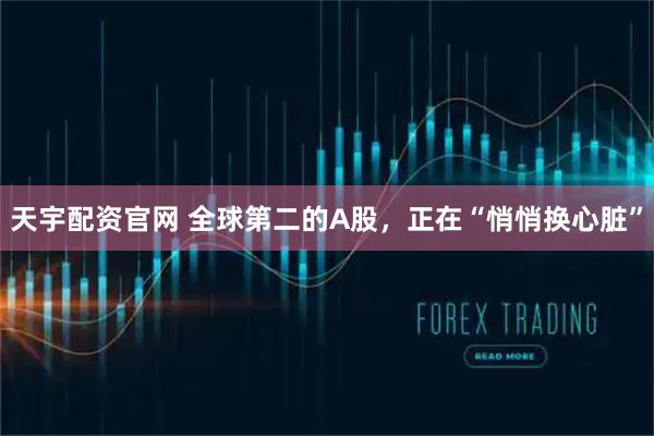 天宇配资官网 全球第二的A股，正在“悄悄换心脏”
