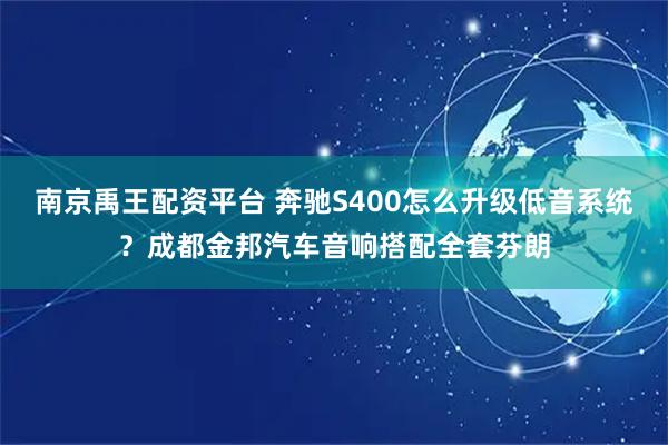 南京禹王配资平台 奔驰S400怎么升级低音系统？成都金邦汽车音响搭配全套芬朗