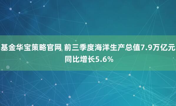 基金华宝策略官网 前三季度海洋生产总值7.9万亿元 同比增长5.6%