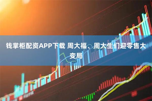 钱掌柜配资APP下载 周大福、周大生们迎零售大变局