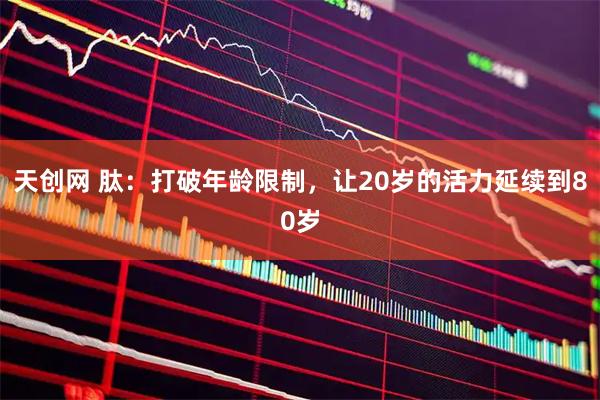 天创网 肽：打破年龄限制，让20岁的活力延续到80岁