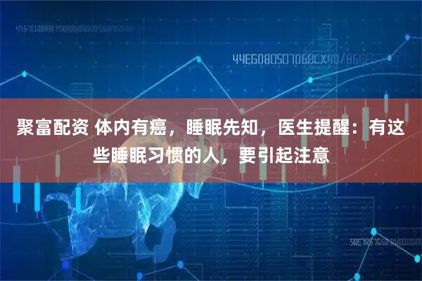 聚富配资 体内有癌，睡眠先知，医生提醒：有这些睡眠习惯的人，要引起注意