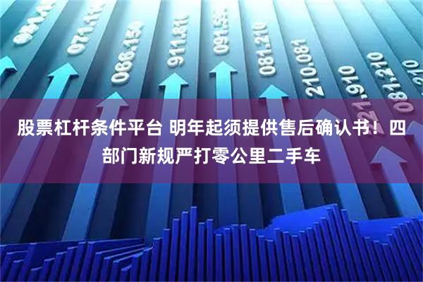 股票杠杆条件平台 明年起须提供售后确认书！四部门新规严打零公里二手车