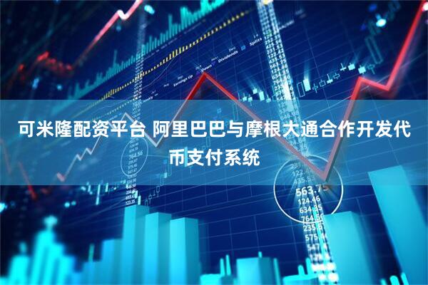 可米隆配资平台 阿里巴巴与摩根大通合作开发代币支付系统