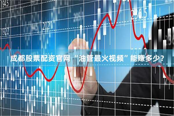 成都股票配资官网 “油管最火视频”能赚多少？