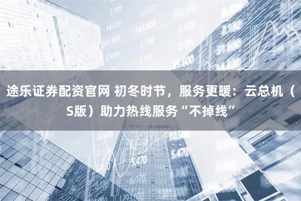 途乐证券配资官网 初冬时节，服务更暖：云总机（S版）助力热线服务“不掉线”