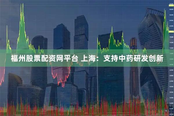 福州股票配资网平台 上海：支持中药研发创新