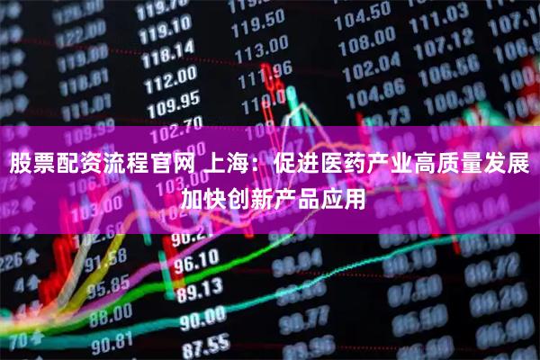 股票配资流程官网 上海：促进医药产业高质量发展 加快创新产品应用