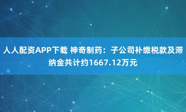 人人配资APP下载 神奇制药：子公司补缴税款及滞纳金共计约1667.12万元