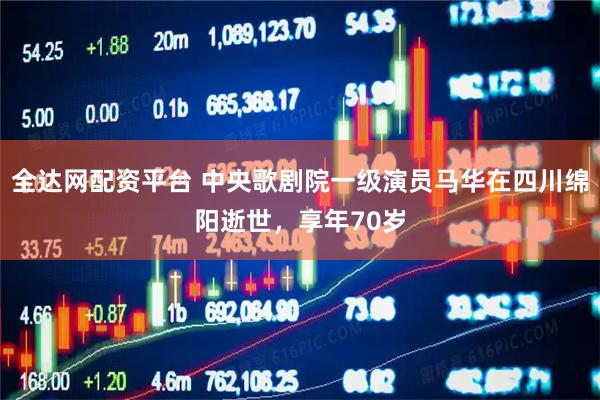 全达网配资平台 中央歌剧院一级演员马华在四川绵阳逝世，享年70岁
