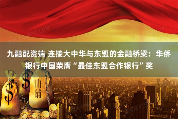 九融配资端 连接大中华与东盟的金融桥梁：华侨银行中国荣膺“最佳东盟合作银行”奖