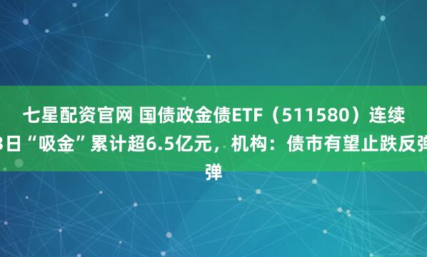七星配资官网 国债政金债ETF（511580）连续3日“吸金”累计超6.5亿元，机构：债市有望止跌反弹