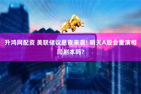 升鸿网配资 美联储议息夜来袭! 明天A股会重演相同剧本吗?