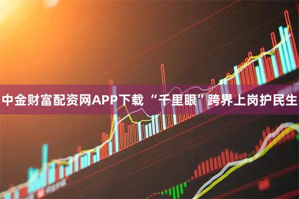 中金财富配资网APP下载 “千里眼”跨界上岗护民生