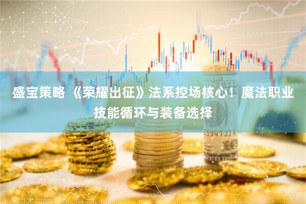 盛宝策略 《荣耀出征》法系控场核心！魔法职业技能循环与装备选择