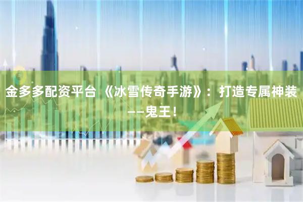 金多多配资平台 《冰雪传奇手游》：打造专属神装——鬼王！