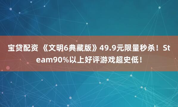 宝贷配资 《文明6典藏版》49.9元限量秒杀！Steam90%以上好评游戏超史低！