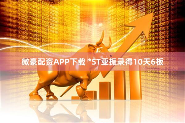 微豪配资APP下载 *ST亚振录得10天6板