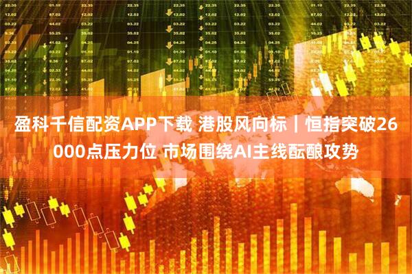 盈科千信配资APP下载 港股风向标｜恒指突破26000点压力位 市场围绕AI主线酝酿攻势