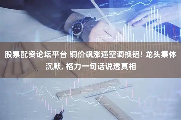 股票配资论坛平台 铜价飙涨逼空调换铝! 龙头集体沉默, 格力一句话说透真相