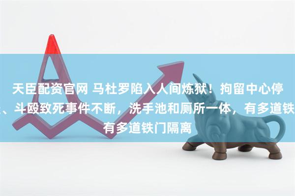 天臣配资官网 马杜罗陷入人间炼狱！拘留中心停电停暖、斗殴致死事件不断，洗手池和厕所一体，有多道铁门隔离