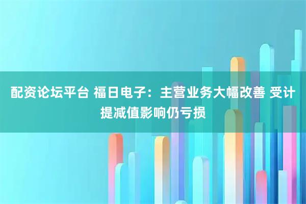 配资论坛平台 福日电子：主营业务大幅改善 受计提减值影响仍亏损