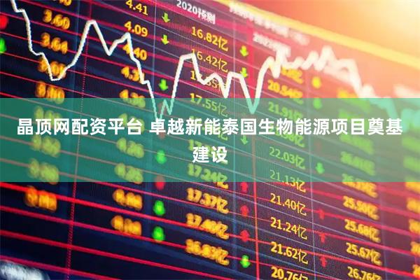 晶顶网配资平台 卓越新能泰国生物能源项目奠基建设