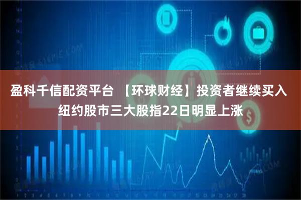 盈科千信配资平台 【环球财经】投资者继续买入 纽约股市三大股指22日明显上涨