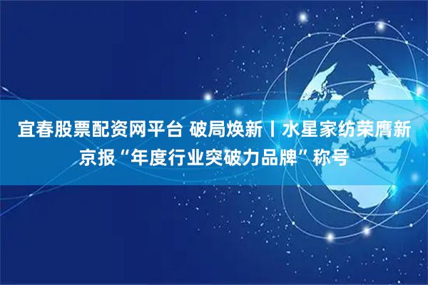 宜春股票配资网平台 破局焕新丨水星家纺荣膺新京报“年度行业突破力品牌”称号