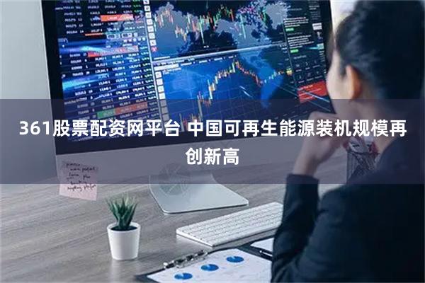 361股票配资网平台 中国可再生能源装机规模再创新高