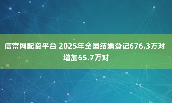 信富网配资平台 2025年全国结婚登记676.3万对 增加65.7万对