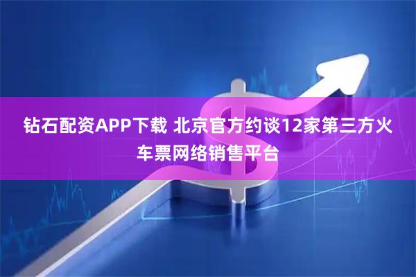 钻石配资APP下载 北京官方约谈12家第三方火车票网络销售平台