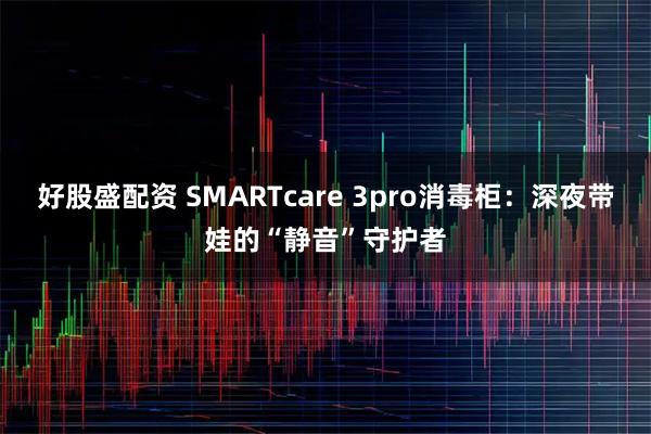 好股盛配资 SMARTcare 3pro消毒柜：深夜带娃的“静音”守护者
