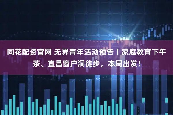 同花配资官网 无界青年活动预告丨家庭教育下午茶、宜昌窗户洞徒步，本周出发！