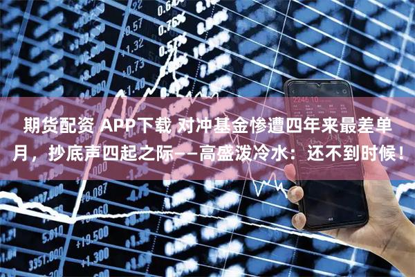 期货配资 APP下载 对冲基金惨遭四年来最差单月，抄底声四起之际——高盛泼冷水：还不到时候！