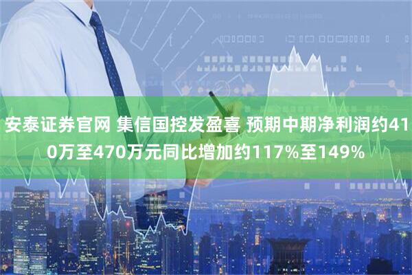 安泰证券官网 集信国控发盈喜 预期中期净利润约410万至470万元同比增加约117%至149%